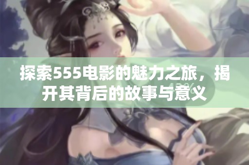 探索555电影的魅力之旅，揭开其背后的故事与意义