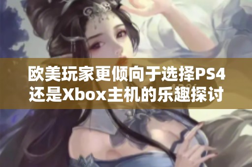 欧美玩家更倾向于选择PS4还是Xbox主机的乐趣探讨