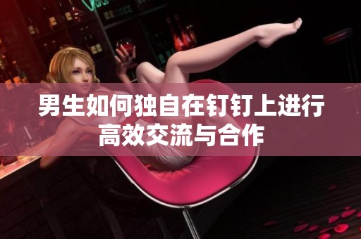 男生如何独自在钉钉上进行高效交流与合作