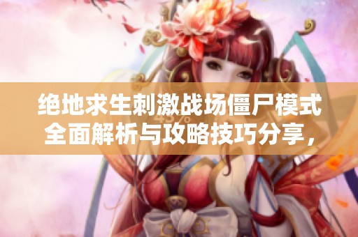 绝地求生刺激战场僵尸模式全面解析与攻略技巧分享，助你轻松战胜敌手