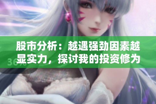 股市分析：越遇强劲因素越显实力，探讨我的投资修为无限潜能