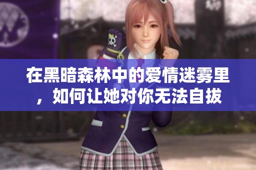 在黑暗森林中的爱情迷雾里，如何让她对你无法自拔