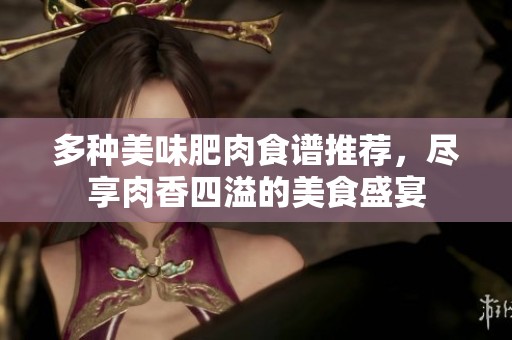 多种美味肥肉食谱推荐，尽享肉香四溢的美食盛宴