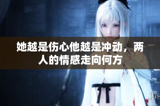 她越是伤心他越是冲动，两人的情感走向何方