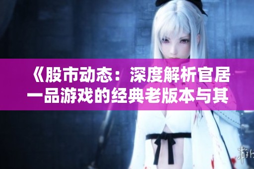《股市动态：深度解析官居一品游戏的经典老版本与其社会影响》