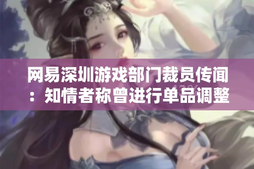 网易深圳游戏部门裁员传闻：知情者称曾进行单品调整与重组