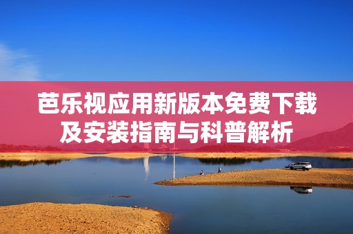 芭乐视应用新版本免费下载及安装指南与科普解析