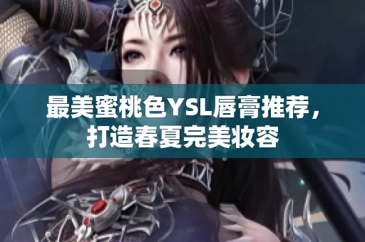 最美蜜桃色YSL唇膏推荐，打造春夏完美妆容
