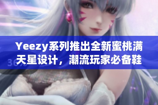 Yeezy系列推出全新蜜桃满天星设计，潮流玩家必备鞋款