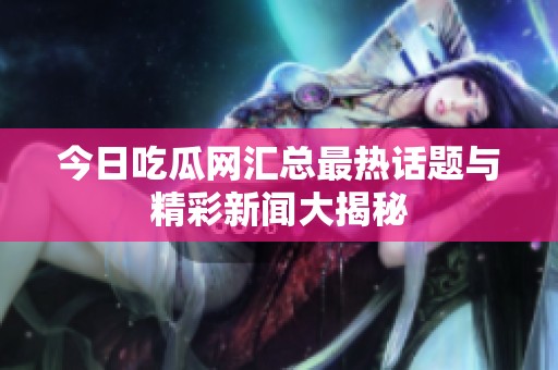 今日吃瓜网汇总最热话题与精彩新闻大揭秘