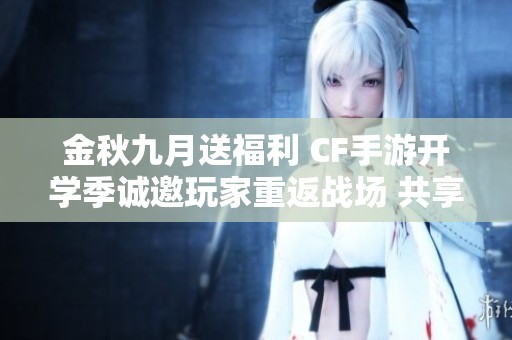 金秋九月送福利 CF手游开学季诚邀玩家重返战场 共享热血对战乐趣