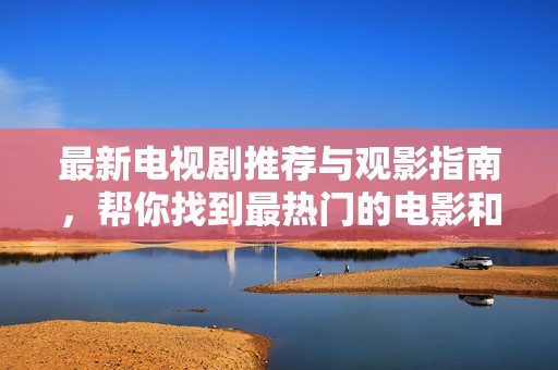 最新电视剧推荐与观影指南，帮你找到最热门的电影和剧集