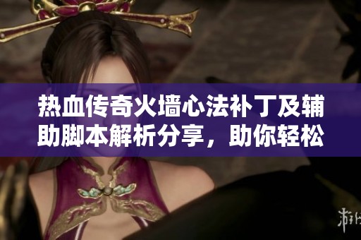 热血传奇火墙心法补丁及辅助脚本解析分享，助你轻松提升游戏体验