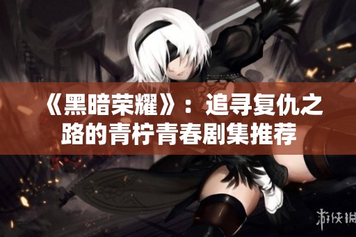 《黑暗荣耀》：追寻复仇之路的青柠青春剧集推荐