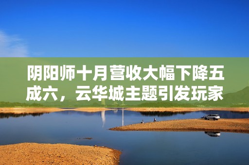 阴阳师十月营收大幅下降五成六，云华城主题引发玩家热议与质疑