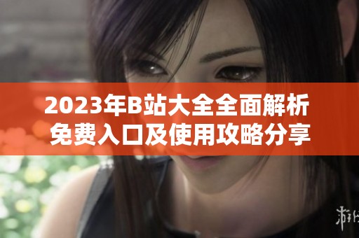2023年B站大全全面解析 免费入口及使用攻略分享