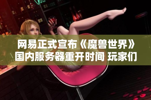 网易正式宣布《魔兽世界》国内服务器重开时间 玩家们的期待与兴奋达到新高