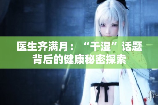 医生齐满月：“干湿”话题背后的健康秘密探索