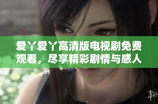 爱丫爱丫高清版电视剧免费观看，尽享精彩剧情与感人故事