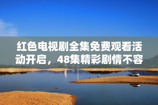 红色电视剧全集免费观看活动开启，48集精彩剧情不容错过的社会新闻解读