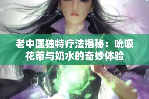 老中医独特疗法揭秘：吮吸花蒂与奶水的奇妙体验