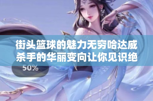 街头篮球的魅力无穷哈达威杀手的华丽变向让你见识绝妙技巧与风采