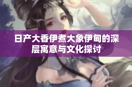 日产大香伊煮大象伊甸的深层寓意与文化探讨