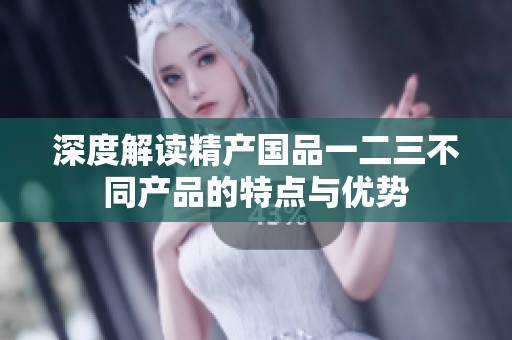 深度解读精产国品一二三不同产品的特点与优势