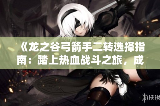 《龙之谷弓箭手二转选择指南：踏上热血战斗之旅，成就您的英雄之路》