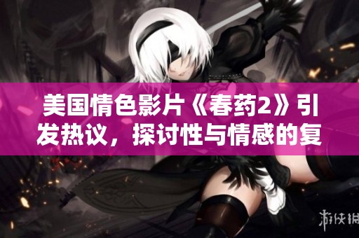 美国情色影片《春药2》引发热议，探讨性与情感的复杂关系