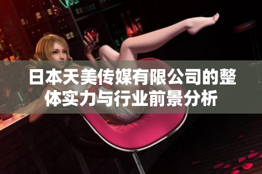 日本天美传媒有限公司的整体实力与行业前景分析