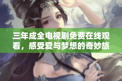 三年成全电视剧免费在线观看，感受爱与梦想的奇妙旅程