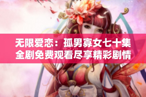 无限爱恋：孤男寡女七十集全剧免费观看尽享精彩剧情