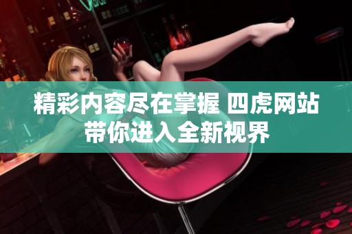 精彩内容尽在掌握 四虎网站带你进入全新视界