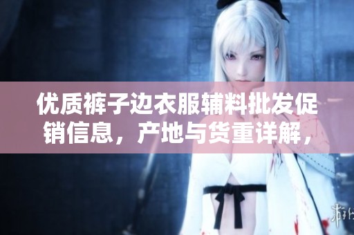 优质裤子边衣服辅料批发促销信息，产地与货重详解，助你轻松采购满意商品