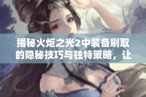 揭秘火炬之光2中装备刷取的隐秘技巧与独特策略，让你轻松提升战力