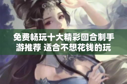 免费畅玩十大精彩回合制手游推荐 适合不想花钱的玩家们的最佳选择