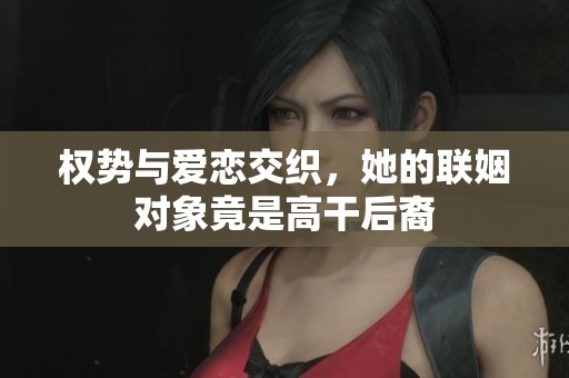 权势与爱恋交织，她的联姻对象竟是高干后裔