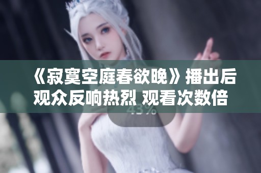 《寂寞空庭春欲晚》播出后观众反响热烈 观看次数倍增