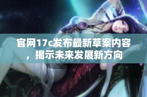 官网17c发布最新草案内容，揭示未来发展新方向