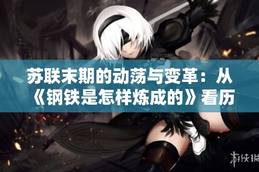 苏联末期的动荡与变革：从《钢铁是怎样炼成的》看历史的沉重与希望
