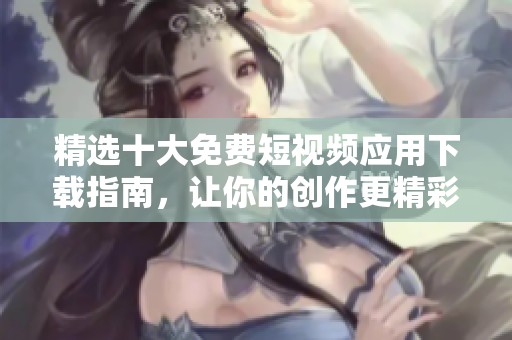 精选十大免费短视频应用下载指南，让你的创作更精彩