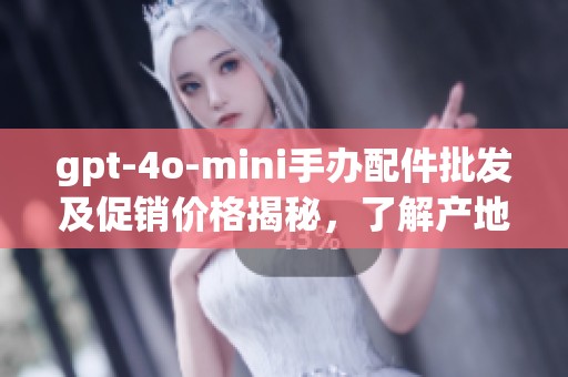 gpt-4o-mini手办配件批发及促销价格揭秘，了解产地货源的最新资讯