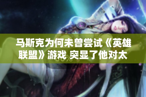 马斯克为何未曾尝试《英雄联盟》游戏 突显了他对太空梦想和游戏热情的权衡与取舍