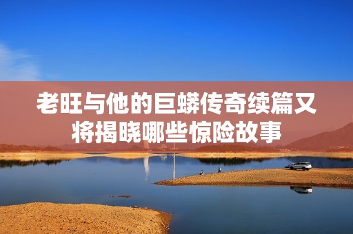 老旺与他的巨蟒传奇续篇又将揭晓哪些惊险故事