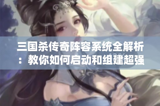 三国杀传奇阵容系统全解析：教你如何启动和组建超强战斗队伍