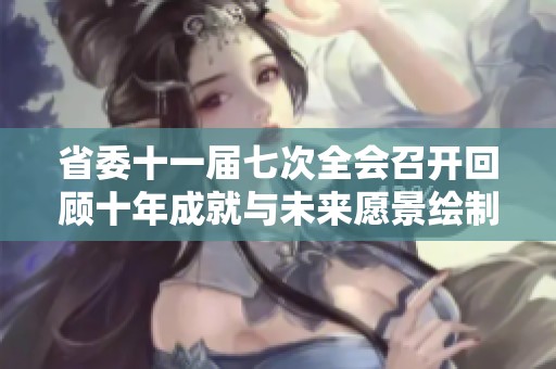 省委十一届七次全会召开回顾十年成就与未来愿景绘制美好蓝图