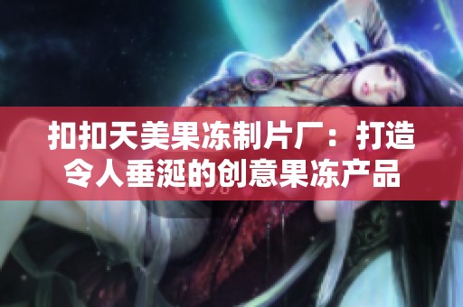 扣扣天美果冻制片厂：打造令人垂涎的创意果冻产品