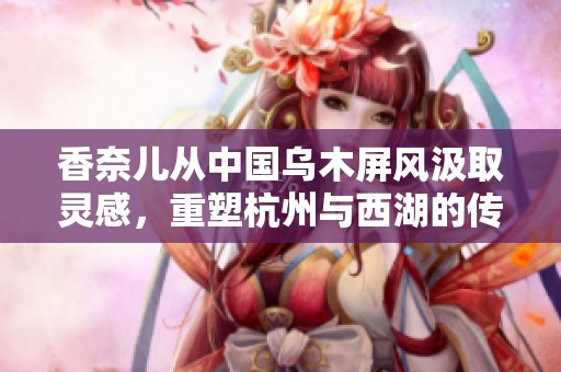 香奈儿从中国乌木屏风汲取灵感，重塑杭州与西湖的传奇魅力与文化韵味