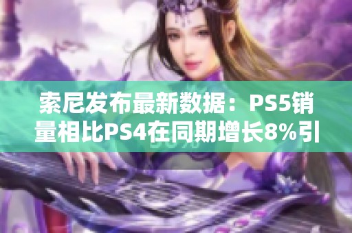 索尼发布最新数据：PS5销量相比PS4在同期增长8%引发市场关注